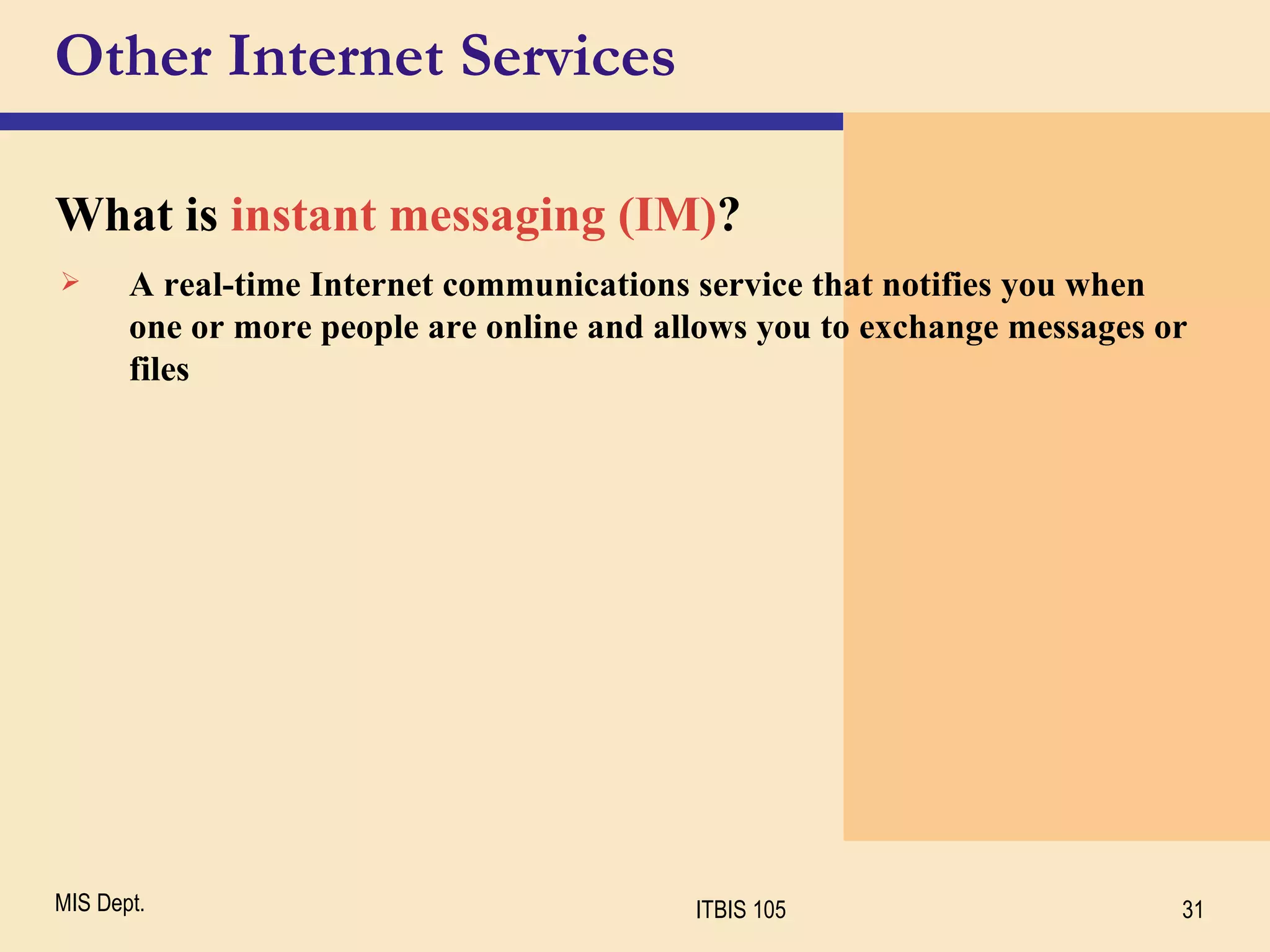 Other Internet Services What is  instant messaging (IM) ? A real-time Internet communications service that notifies you when one or more people are online and allows you to exchange messages or files 
