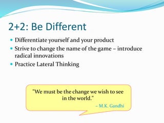 2+2: Be Different
 Differentiate yourself and your product
 Strive to change the name of the game – introduce
radical innovations
 Practice Lateral Thinking
"We must be the change we wish to see
in the world."
– M.K. Gandhi
 