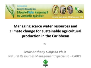 Managing scarce water resources and climate change for sustainable agricultural production in the Caribbean By Leslie Anthony Simpson Ph.D Natural Resources Management Specialist – CARDI 