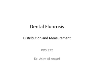 Dental Fluorosis
Distribution and Measurement
PDS 372
Dr. Asim Al-Ansari

 