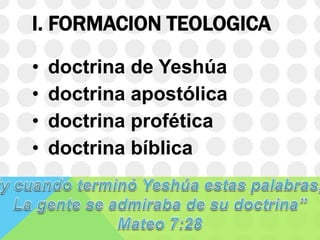 I. FORMACION TEOLOGICA
•
•
•
•

doctrina de Yeshúa
doctrina apostólica
doctrina profética
doctrina bíblica

 