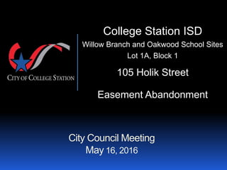 City Council Meeting
May 16, 2016
College Station ISD
Willow Branch and Oakwood School Sites
Lot 1A, Block 1
105 Holik Street
Easement Abandonment
 