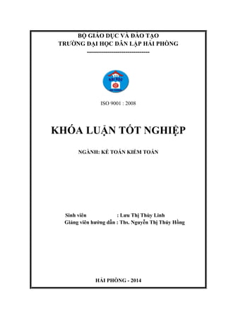 BỘ GIÁO DỤC VÀ ĐÀO TẠO
TRƢỜNG ĐẠI HỌC DÂN LẬP HẢI PHÕNG
-------------------------------
ISO 9001 : 2008
KHÓA LUẬN TỐT NGHIỆP
NGÀNH: KẾ TOÁN KIỂM TOÁN
Sinh viên : Lƣu Thị Thùy Linh
Giảng viên hƣớng dẫn : Ths. Nguyễn Thị Thúy Hồng
HẢI PHÕNG - 2014
 