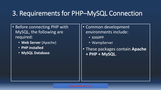 3. Requirements for PHP–MySQL Connection
• Before connecting PHP with
MySQL, the following are
required:
• Web Server (Apache)
• PHP installed
• MySQL Database
• Common development
environments include:
• XAMPP
• WampServer
• These packages contain Apache
+ PHP + MySQL.
Prepared By: Kale J. N.
 