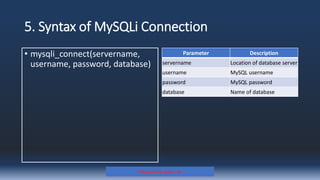 5. Syntax of MySQLi Connection
• mysqli_connect(servername,
username, password, database)
Parameter Description
servername Location of database server
username MySQL username
password MySQL password
database Name of database
Prepared By: Kale J. N.
 