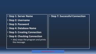 • Step 1: Server Name
• Step 2: Username
• Step 3: Password
• Step 4: Database Name
• Step 5: Creating Connection
• Step 6: Checking Connection
• die() stops the program and prints
the message.
• Step 7: Successful Connection
Prepared By: Kale J. N.
 