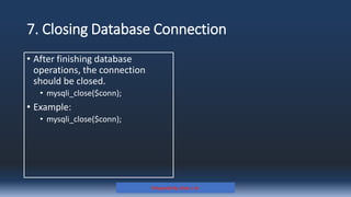 7. Closing Database Connection
• After finishing database
operations, the connection
should be closed.
• mysqli_close($conn);
• Example:
• mysqli_close($conn);
Prepared By: Kale J. N.
 