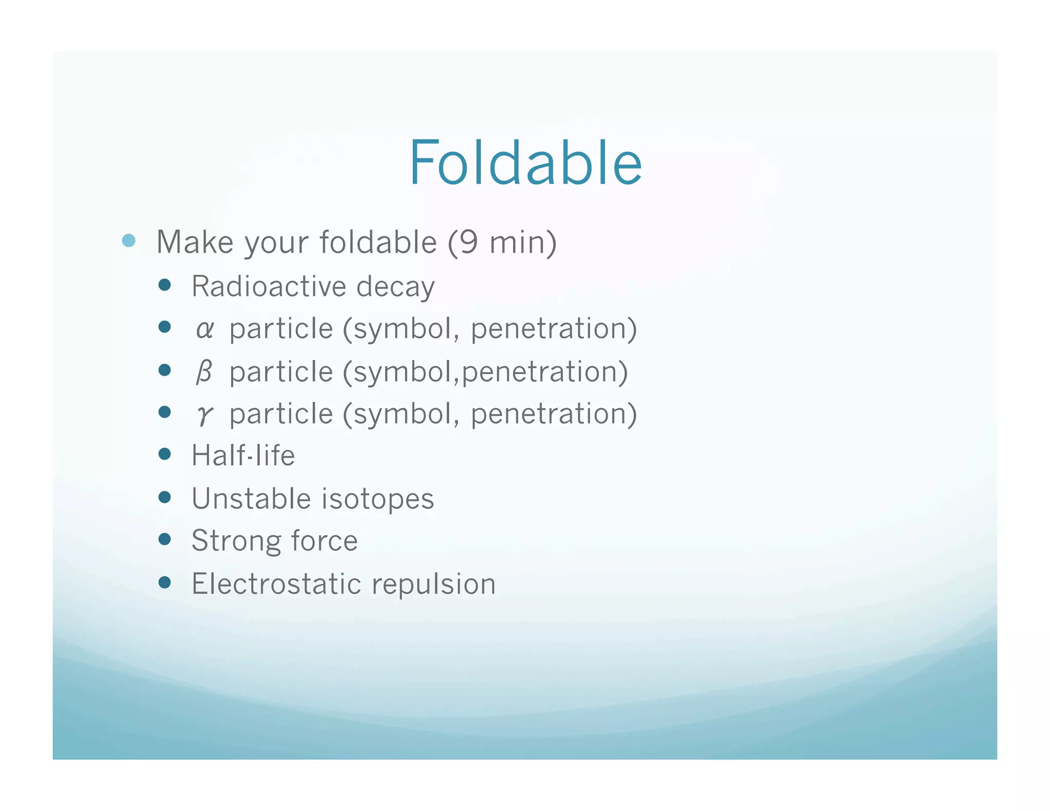 Foldable
  Make your foldable (9 min)
      Radioactive decay
        particle (symbol, penetration)
        particle (symbol,penetration)
        particle (symbol, penetration)
      Half-life
      Unstable isotopes
      Strong force
      Electrostatic repulsion
 