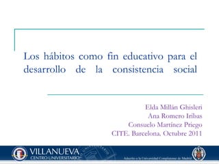 Los hábitos como fin educativo para el desarrollo de la consistencia social Elda Millán Ghisleri Ana Romero Iribas Consuelo Martínez Priego CITE. Barcelona. Octubre 2011 