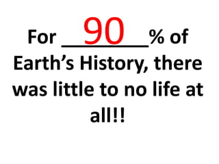 90For ________% of Earth’s History, there was little to no life at all!!