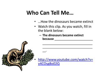 Who Can Tell Me……How the dinosaurs became extinctWatch this clip. As you watch, fill in the blank below:The dinosaurs became extinct because _______________________	______________________________________________________________.http://www.youtube.com/watch?v=y4COsg8o02Q