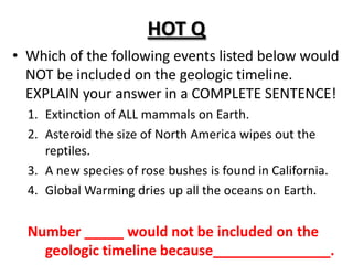 HOT QWhich of the following events listed below would NOT be included on the geologic timeline. EXPLAIN your answer in a COMPLETE SENTENCE!Extinction of ALL mammals on Earth.Asteroid the size of North America wipes out the reptiles.A new species of rose bushes is found in California.Global Warming dries up all the oceans on Earth.Number _____ would not be included on the geologic timeline because_______________.