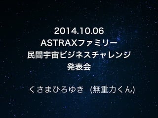 2014.10.06 
ASTRAXファミリー 
民間宇宙ビジネスチャレンジ 
発表会 
くさまひろゆき (無重力くん) 
 