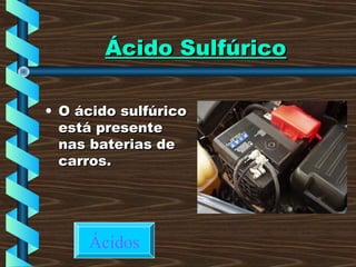 Ácido SulfúricoÁcido Sulfúrico
• O ácido sulfúricoO ácido sulfúrico
está presenteestá presente
nas baterias denas baterias de
carros.carros.
Ácidos
 