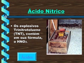 Ácido NítricoÁcido Nítrico
• Os explosivosOs explosivos
TrinitrotoluenoTrinitrotolueno
(TNT), contém(TNT), contém
em sua fórmula,em sua fórmula,
o HNOo HNO3.3.
Ácidos
 