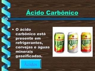 Ácido CarbônicoÁcido Carbônico
• O ácidoO ácido
carbônico estácarbônico está
presente empresente em
refrigerantes,refrigerantes,
cervejas e águascervejas e águas
mineraisminerais
gaseificadas.gaseificadas.
Ácidos
 