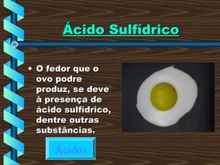 Ácido SulfídricoÁcido Sulfídrico
• O fedor que oO fedor que o
ovo podreovo podre
produz, se deveproduz, se deve
à presença deà presença de
ácido sulfídrico,ácido sulfídrico,
dentre outrasdentre outras
substâncias.substâncias.
Ácidos
 