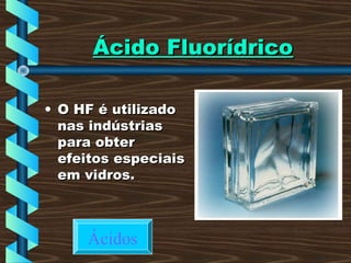 Ácido FluorídricoÁcido Fluorídrico
• O HF é utilizadoO HF é utilizado
nas indústriasnas indústrias
para obterpara obter
efeitos especiaisefeitos especiais
em vidros.em vidros.
Ácidos
 
