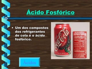 Ácido FosfóricoÁcido Fosfórico
• Um dos compostosUm dos compostos
dos refrigerantesdos refrigerantes
de cola é o ácidode cola é o ácido
fosfórico.fosfórico.
Ácidos
 