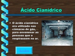 Ácido CianídricoÁcido Cianídrico
• O ácido cianídricoO ácido cianídrico
era utilizado nasera utilizado nas
câmaras de gás,câmaras de gás,
para envenenar aspara envenenar as
pessoas que opessoas que o
respirassem no ar.respirassem no ar.
Ácidos
 