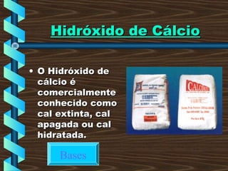 Hidróxido de CálcioHidróxido de Cálcio
• O Hidróxido deO Hidróxido de
cálcio écálcio é
comercialmentecomercialmente
conhecido comoconhecido como
cal extinta, calcal extinta, cal
apagada ou calapagada ou cal
hidratada.hidratada.
Bases
 