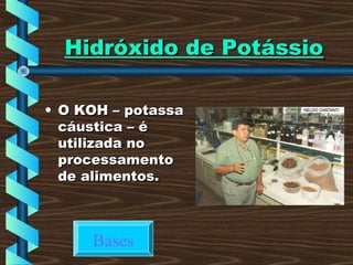 Hidróxido de PotássioHidróxido de Potássio
• O KOH – potassaO KOH – potassa
cáustica – écáustica – é
utilizada noutilizada no
processamentoprocessamento
de alimentos.de alimentos.
Bases
 