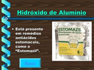 Hidróxido de AlumínioHidróxido de Alumínio
• Está presenteEstá presente
em remédiosem remédios
antiácidosantiácidos
estomacais,estomacais,
como ocomo o
“Estomazil”.“Estomazil”.
Bases
 