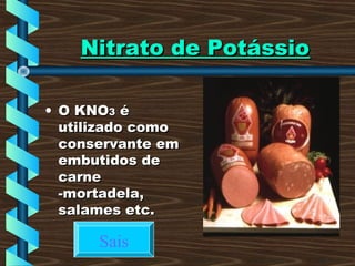Nitrato de PotássioNitrato de Potássio
• O KNOO KNO33 éé
utilizado comoutilizado como
conservante emconservante em
embutidos deembutidos de
carnecarne
-mortadela,-mortadela,
salames etc.salames etc.
Sais
 
