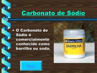 Carbonato de SódioCarbonato de Sódio
• O Carbonato deO Carbonato de
Sódio éSódio é
comercialmentecomercialmente
conhecido comoconhecido como
barrilha ou soda.barrilha ou soda.
Sais
 