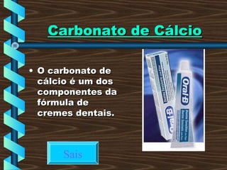 Carbonato de CálcioCarbonato de Cálcio
• O carbonato deO carbonato de
cálcio é um doscálcio é um dos
componentes dacomponentes da
fórmula defórmula de
cremes dentais.cremes dentais.
Sais
 