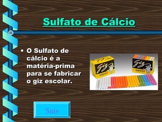 Sulfato de CálcioSulfato de Cálcio
• O Sulfato deO Sulfato de
cálcio é acálcio é a
matéria-primamatéria-prima
para se fabricarpara se fabricar
o giz escolar.o giz escolar.
Sais
 