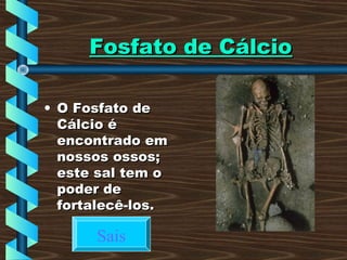 Fosfato de CálcioFosfato de Cálcio
• O Fosfato deO Fosfato de
Cálcio éCálcio é
encontrado emencontrado em
nossos ossos;nossos ossos;
este sal tem oeste sal tem o
poder depoder de
fortalecê-los.fortalecê-los.
Sais
 