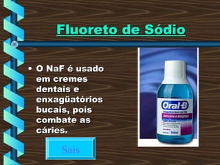Fluoreto de SódioFluoreto de Sódio
• O NaF é usadoO NaF é usado
em cremesem cremes
dentais edentais e
enxagüatóriosenxagüatórios
bucais, poisbucais, pois
combate ascombate as
cáries.cáries.
Sais
 