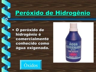 Peróxido de HidrogênioPeróxido de Hidrogênio
• O peróxido deO peróxido de
hidrogênio éhidrogênio é
comercialmentecomercialmente
conhecido comoconhecido como
água oxigenada.água oxigenada.
Óxidos
 