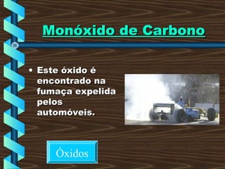 Monóxido de CarbonoMonóxido de Carbono
• Este óxido éEste óxido é
encontrado naencontrado na
fumaça expelidafumaça expelida
pelospelos
automóveis.automóveis.
Óxidos
 