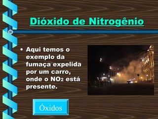 Dióxido de NitrogênioDióxido de Nitrogênio
• Aqui temos oAqui temos o
exemplo daexemplo da
fumaça expelidafumaça expelida
por um carro,por um carro,
onde o NOonde o NO22 estáestá
presente.presente.
Óxidos
 