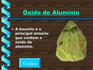 Óxido de AlumínioÓxido de Alumínio
• A bauxita é oA bauxita é o
principal minérioprincipal minério
que contém oque contém o
óxido deóxido de
alumínio.alumínio.
Óxidos
 