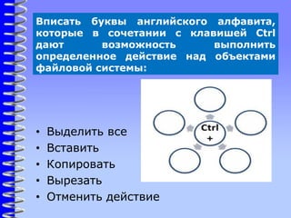 Вписать буквы английского алфавита,
которые в сочетании с клавишей Ctrl
дают возможность выполнить
определенное действие над объектами
файловой системы:
• Выделить все
• Вставить
• Копировать
• Вырезать
• Отменить действие
 