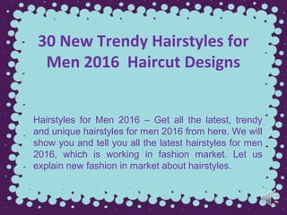 30 New Trendy Hairstyles for
Men 2016 Haircut Designs
Hairstyles for Men 2016 – Get all the latest, trendy
and unique hairstyles for men 2016 from here. We will
show you and tell you all the latest hairstyles for men
2016, which is working in fashion market. Let us
explain new fashion in market about hairstyles.
 