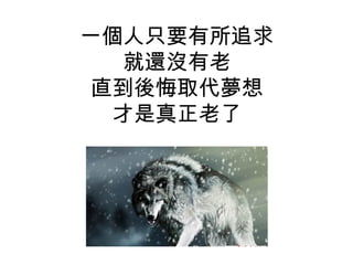 一個人只要有所追求
就還沒有老
直到後悔取代夢想
才是真正老了
 