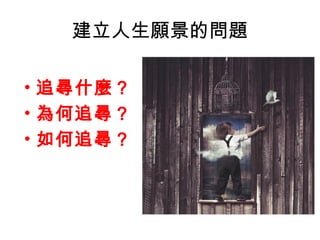 建立人生願景的問題
• 追尋什麼？
• 為何追尋？
• 如何追尋？
 