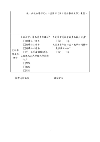□閱讀教學
□科普活動
□國際教育
□其他：_______________________________________________
□ 4.其他可協助項目：_____________________________________
_____
學校
核章處
承辦單位 人事主任 校長
備註 1、 學校類型請洽所屬直轄市、縣（市）政府，或逕至教育部統計
處網站之各級學校名錄
（http://depart.moe.edu.tw/ED4500/） 詢。查
2、 每校以 2 位教師申請教學訪問教師為限。
3、 教學訪問期限以 1 學年為原則；其有延長必要者，經受訪學
校、教學訪問教師、原任教學校及各直轄市、縣（市）政府同意
後，得延長之，每次延長為 1 年，並以 2 次為限。
4、 本計畫預計選聘教學訪問教師，並以跨直轄市、（縣）市進行
教學訪問者，優先予以補助。補助內容請詳本計畫第 9 點。
5、 本表經學校核章後，併同相關表件逕報所屬教育局（處）同
意後，函報本署擇定之計畫團隊（國立高雄餐旅大學）彙整。
縣市承辦單位 機關首長
3
 