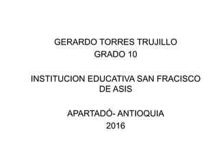GERARDO TORRES TRUJILLO
GRADO 10
INSTITUCION EDUCATIVA SAN FRACISCO
DE ASIS
APARTADÓ- ANTIOQUIA
2016
 