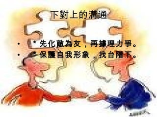下對上的溝通
• ＊先化敵為友，再據理力爭。
• ＊保護自我形象，找台階下。
 