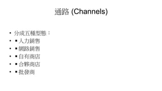 通路 (Channels)
• 分成五種型態：
• ◾人力銷售
• ◾網路銷售
• ◾自有商店
• ◾合夥商店
• ◾批發商
 