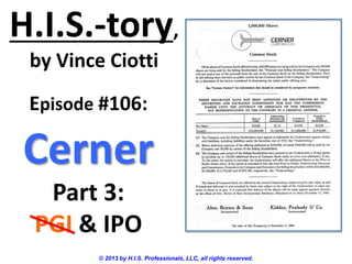 H.I.S.-tory,
by Vince Ciotti
© 2013 by H.I.S. Professionals, LLC, all rights reserved.
Episode #106:
Cerner
Part 3:
PGI & IPO
 