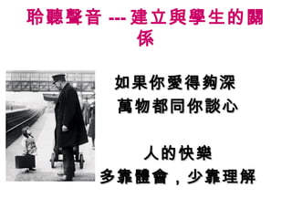 聆聽聲音 --- 建立與學生的關
係
如果你愛得夠深如果你愛得夠深
萬物都同你談心萬物都同你談心
人的快樂人的快樂
多靠體會，少靠理解多靠體會，少靠理解
 