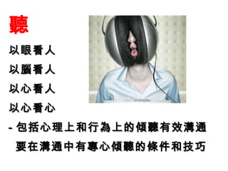 聽
以眼看人以眼看人
以腦看人以腦看人
以心看人以心看人
以心看心以心看心
-- 包括心理上和行為上的傾聽有效溝通包括心理上和行為上的傾聽有效溝通
要在溝通中有專心傾聽的條件和技巧要在溝通中有專心傾聽的條件和技巧
 