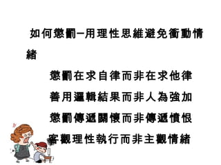 如何懲罰─用理性思維避免衝動情
緒
懲罰在求自律而非在求他律
善用邏輯結果而非人為強加
懲罰傳遞關懷而非傳遞憤恨
客觀理性執行而非主觀情緒
 