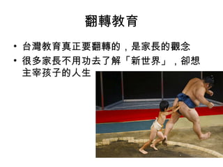 翻轉教育
• 台灣教育真正要翻轉的，是家長的觀念
• 很多家長不用功去了解「新世界」，卻想
主宰孩子的人生
 